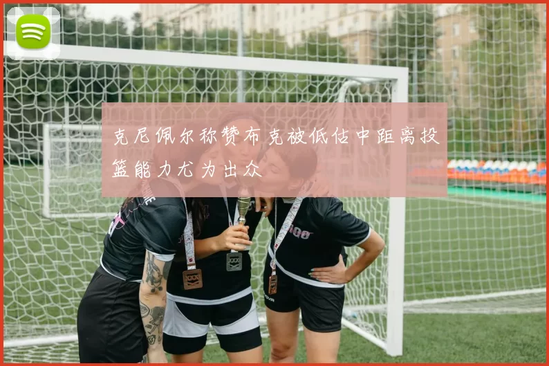 克尼佩尔称赞布克被低估中距离投篮能力尤为出众