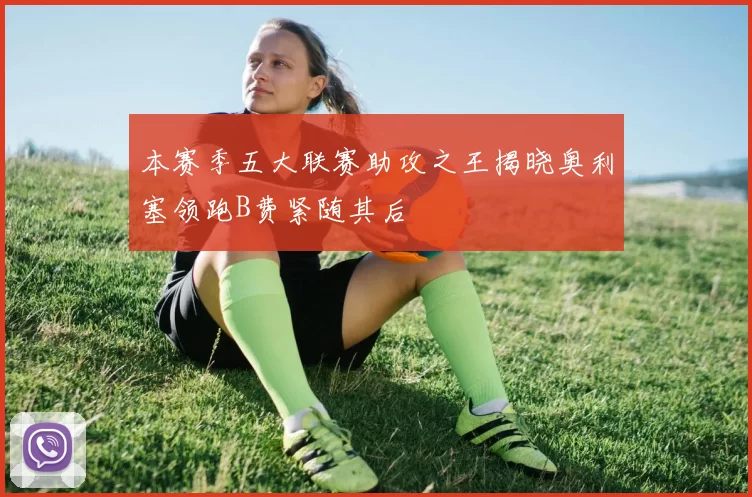 本赛季五大联赛助攻之王揭晓奥利塞领跑B费紧随其后
