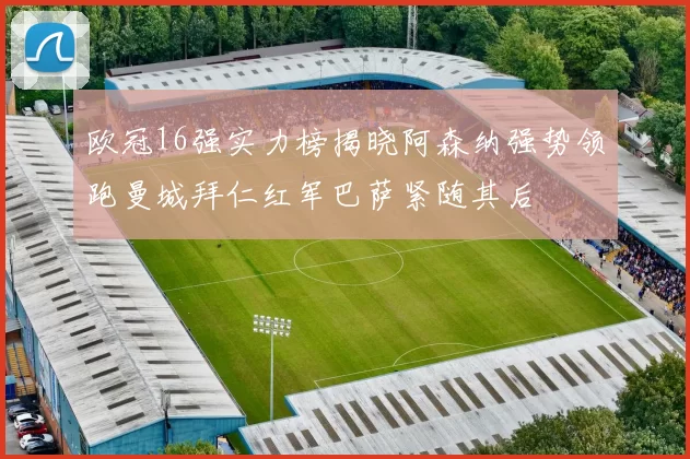 欧冠16强实力榜揭晓阿森纳强势领跑曼城拜仁红军巴萨紧随其后