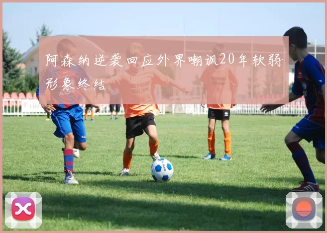 阿森纳逆袭回应外界嘲讽20年软弱形象终结