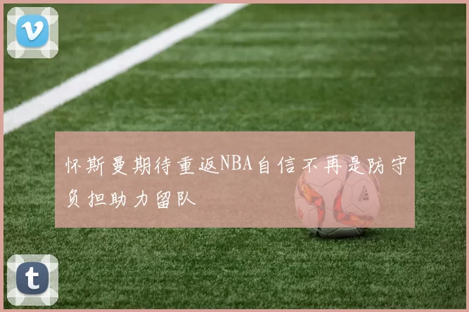 怀斯曼期待重返NBA自信不再是防守负担助力留队