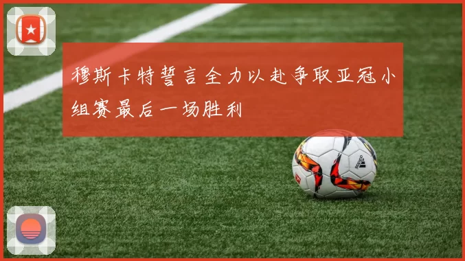 穆斯卡特誓言全力以赴争取亚冠小组赛最后一场胜利