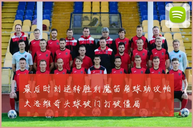 最后时刻逆转胜利魔笛角球助攻帕夫洛维奇头球破门打破僵局