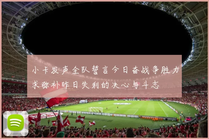 小卡发声全队誓言今日奋战争胜力求弥补昨日失利的决心与斗志