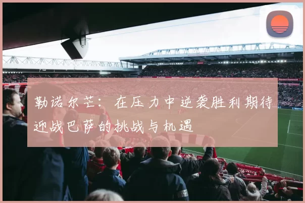 勒诺尔芒：在压力中逆袭胜利期待迎战巴萨的挑战与机遇