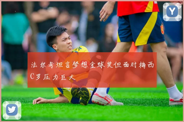 法尔考坦言梦想金球奖但面对梅西C罗压力巨大
