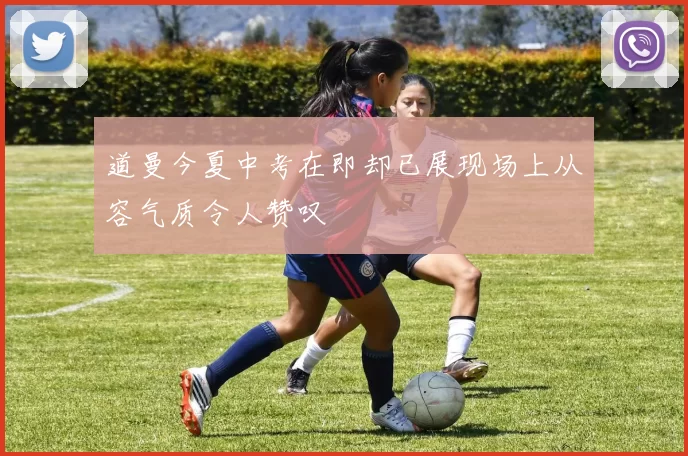 道曼今夏中考在即却已展现场上从容气质令人赞叹
