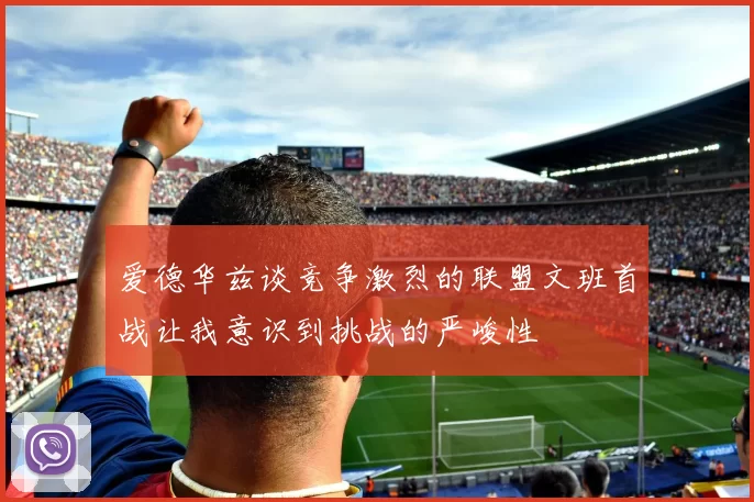 爱德华兹谈竞争激烈的联盟文班首战让我意识到挑战的严峻性