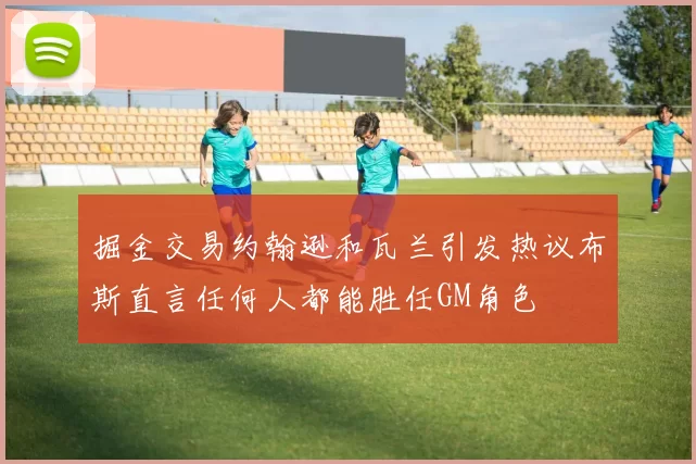 掘金交易约翰逊和瓦兰引发热议布斯直言任何人都能胜任GM角色