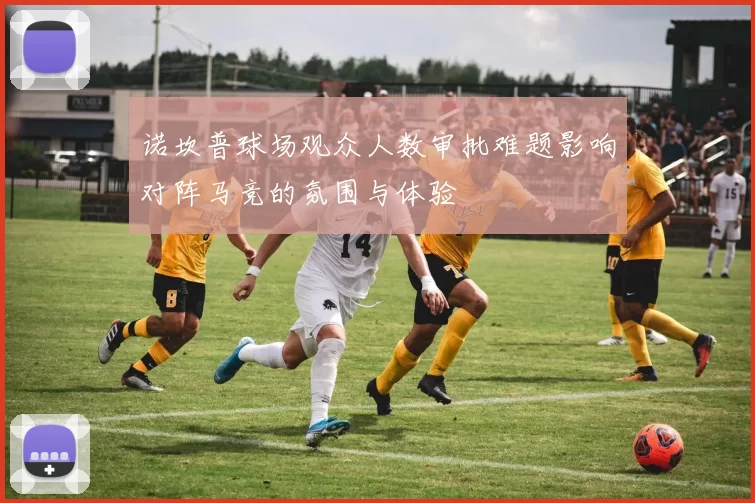 诺坎普球场观众人数审批难题影响对阵马竞的氛围与体验