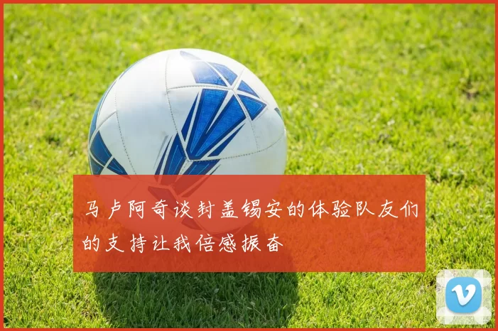 马卢阿奇谈封盖锡安的体验队友们的支持让我倍感振奋