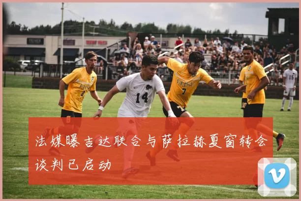 法媒曝吉达联合与萨拉赫夏窗转会谈判已启动