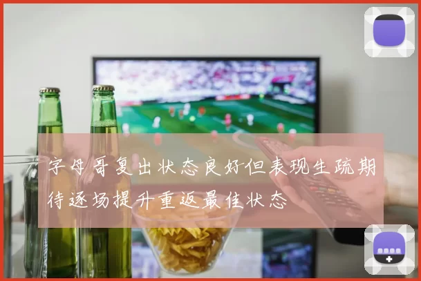 字母哥复出状态良好但表现生疏期待逐场提升重返最佳状态
