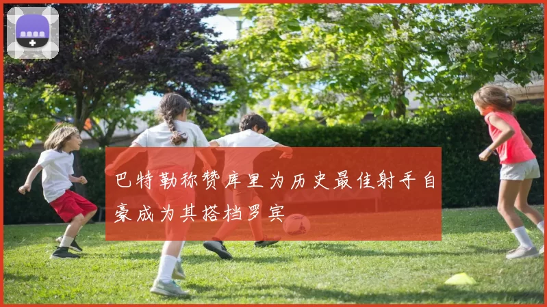 巴特勒称赞库里为历史最佳射手自豪成为其搭档罗宾