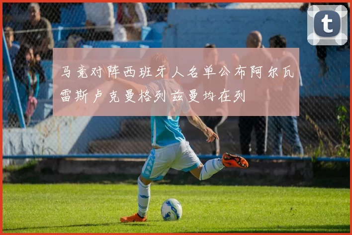 马竞对阵西班牙人名单公布阿尔瓦雷斯卢克曼格列兹曼均在列