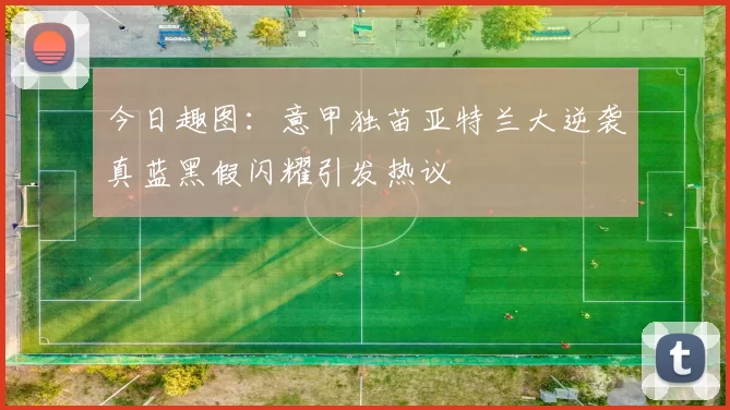 今日趣图：意甲独苗亚特兰大逆袭真蓝黑假闪耀引发热议