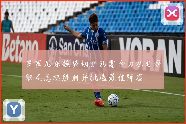 罗塞尼尔强调切尔西需全力以赴争取足总杯胜利并挑选最佳阵容